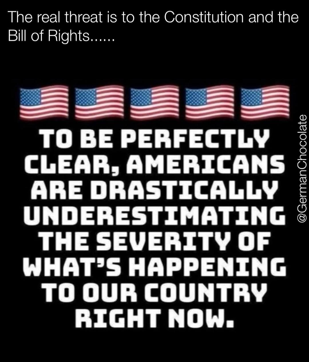 The real threat is to the Constitution and the Bill of Rights... To be perfectly clear, Americans are drastically underestimating the severity of what's happening to our country right now.
