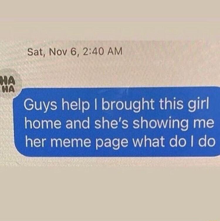 Sat Nov 6 240 AM home and shes showing me Guys help brought this girl her meme page what do do