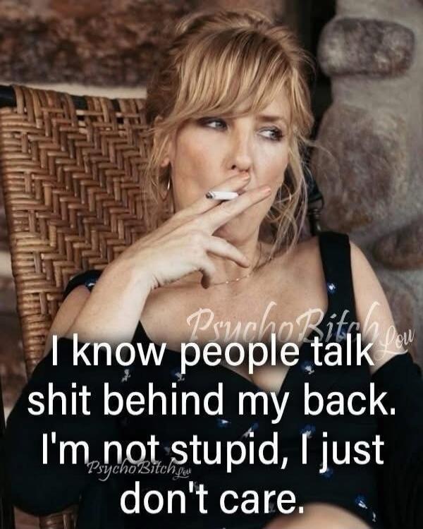 I know people talk shit behind my back. I'm not stupid, I just don't care.