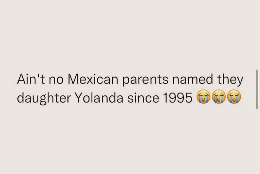 Aint no Mexican parents named they daughter Yolanda since 1995