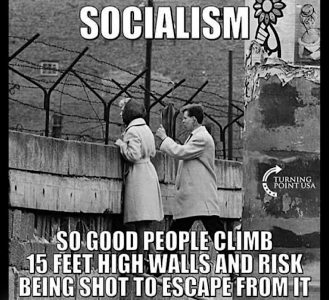 SOCIALISM
SO GOOD PEOPLE CLIMB 15 FEET HIGH WALLS AND RISK BEING SHOT TO ESCAPE FROM IT