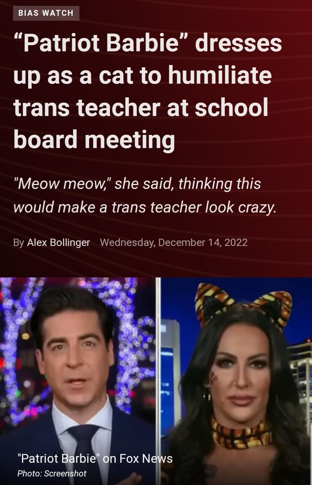 BIAS WATCH Patriot Barbie dresses L ETER e R OO T TTEL G trans teacher at school board meeting Meow meow she said thinking this would make a trans teacher look crazy By Alex Bollinger Wednesday December 14 2022 Patriot Barbieon Fox News Photo Screenshot