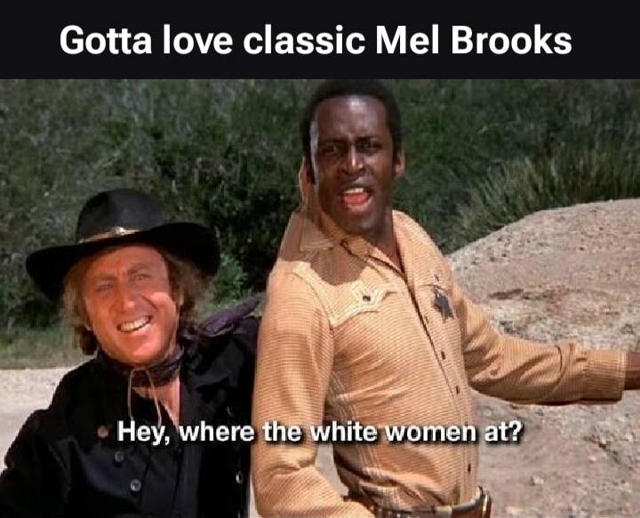 Gotta love classic Mel Brooks Hey, where the white women at?