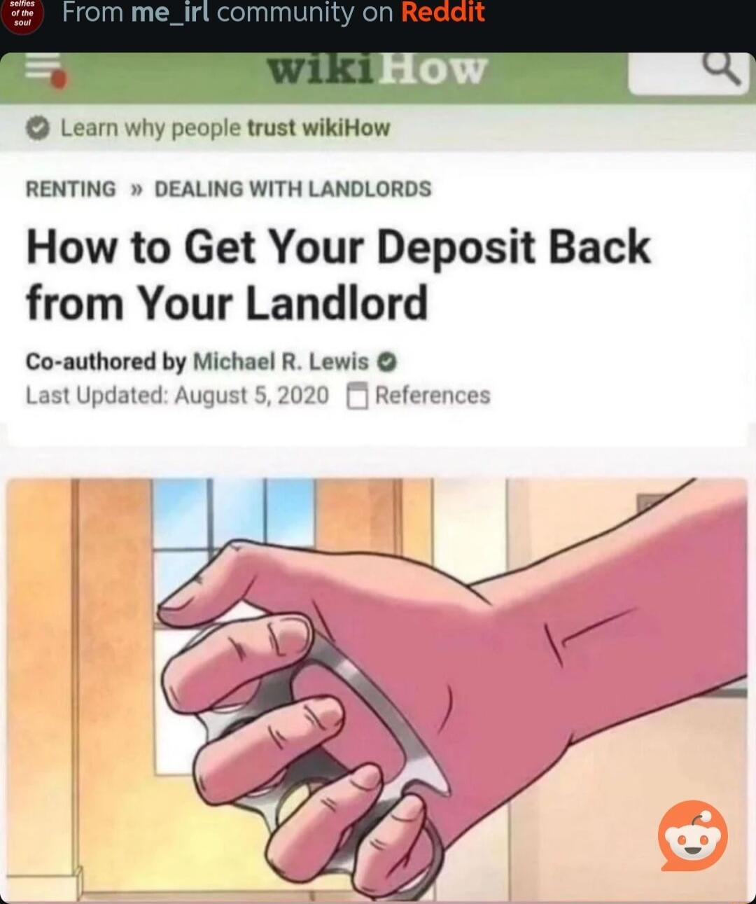 Leam why people trust wikiHow RENTING DEALING WITH LANDLORDS How to Get Your Deposit Back from Your Landlord Co authored by Michael R Lewis Last Updated August 5 2020 References