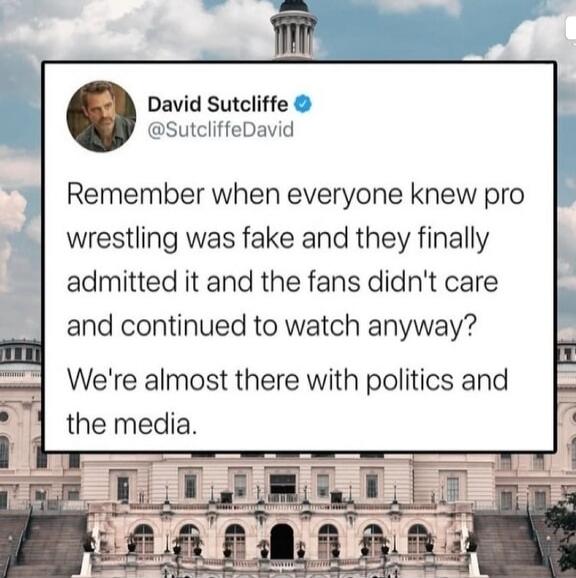Remember when everyone knew pro wrestling was fake and they finally admitted it and the fans didn't care and continued to watch anyway? We're almost there with politics and the media.