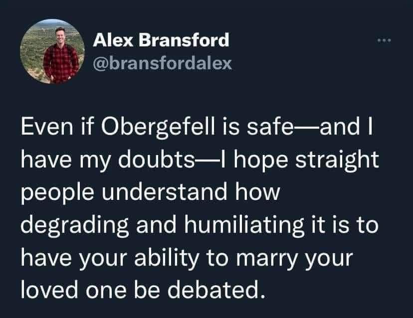 Alex Bransford GLIELE GITEIDY Even if Obergefell is safeand have my doubtsI hope straight people understand how degrading and humiliating it is to have your ability to marry your loved one be debated