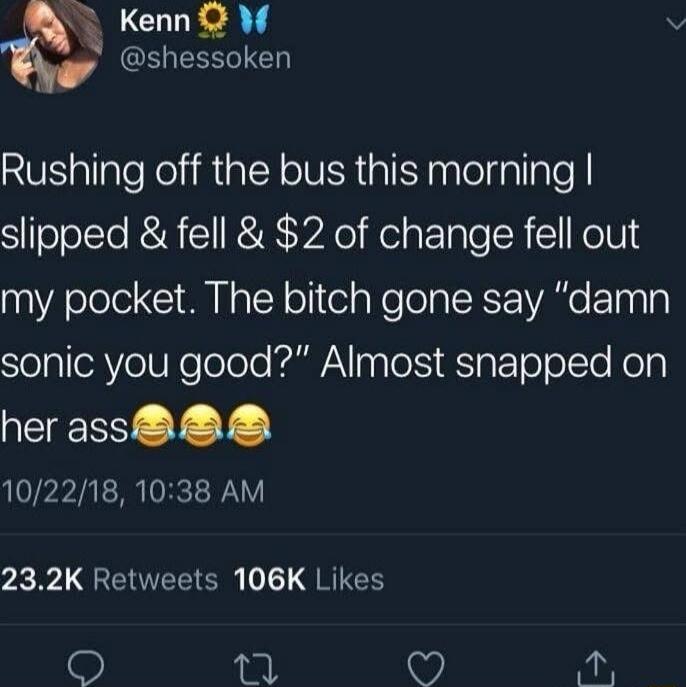 Rushing off the bus this morning I slipped & fell & $2 of change fell out my pocket. The bitch gone say 