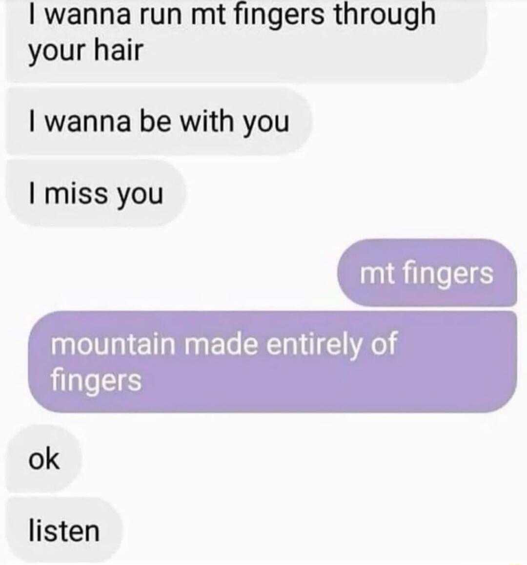 I wanna run mt fingers through your hair wanna be with you miss you mt finger mountain made entirely of LLES ok listen