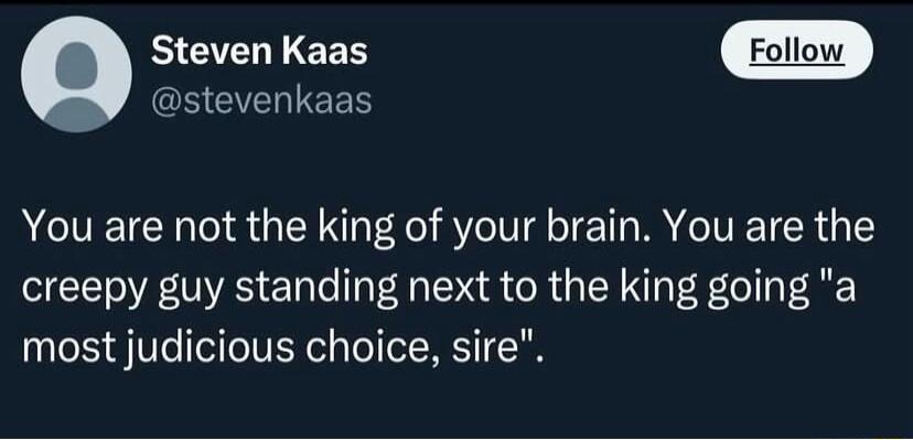 Steven Kaas CEETELIEES You are not the king of your brain You are the creepy guy standing next to the king going a most judicious choice sire