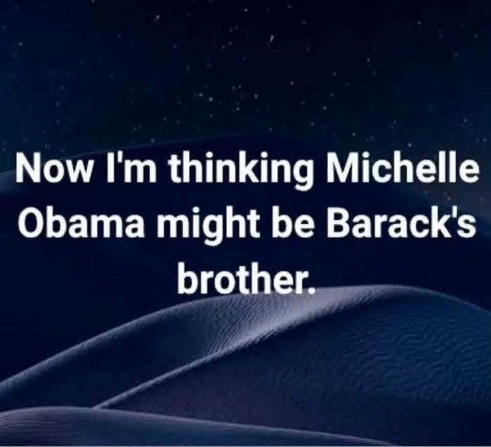 Now I'm thinking Michelle Obama might be Barack's brother.