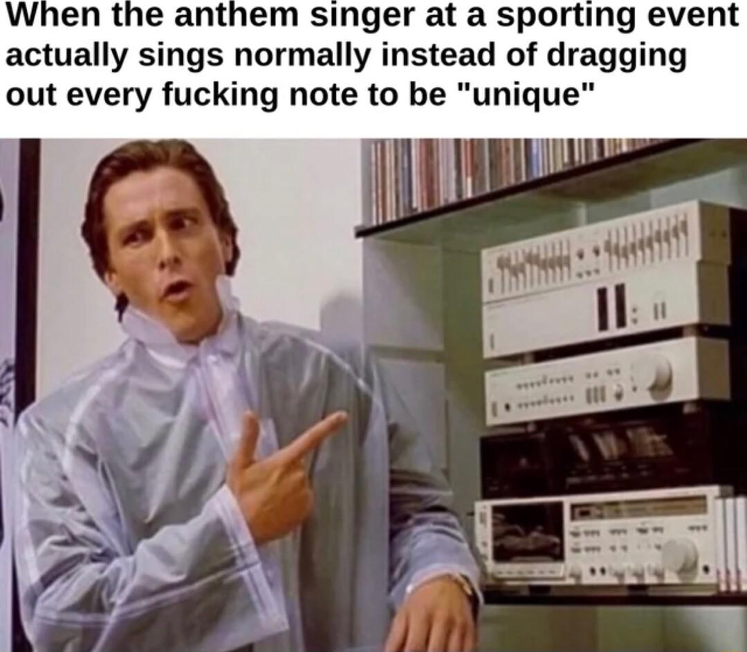 When the anthem singer at a sporting event actually sings normally instead of dragging out every fucking note to be unique