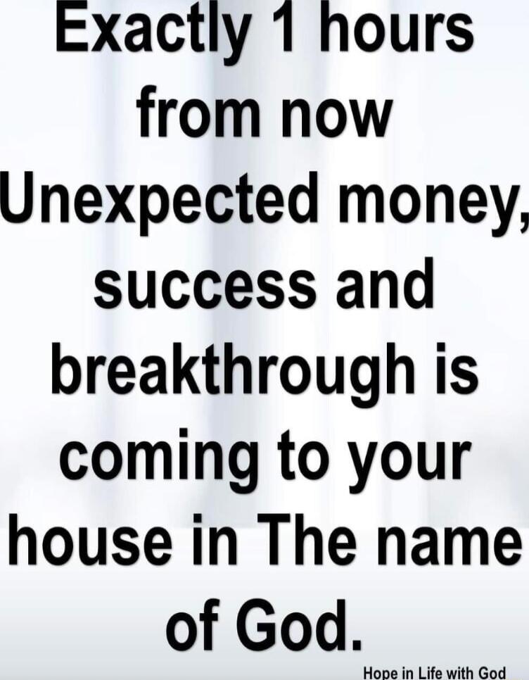 Exactly 1 hours from now Unexpected money success and breakthrough is coming to your house in The name of Godwm