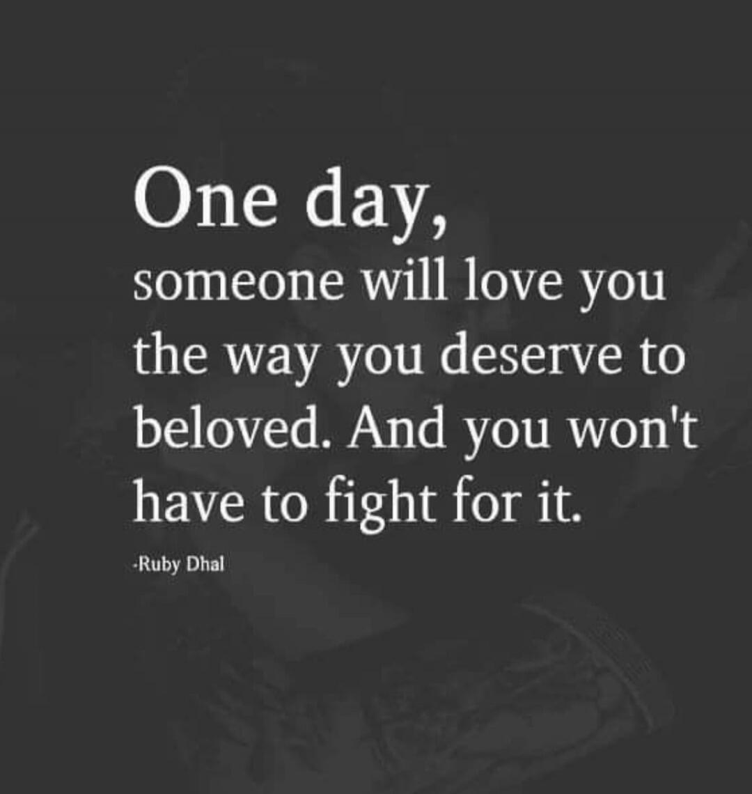One day, someone will love you the way you deserve to be loved. And you won't have to fight for it. -Ruby Dhal