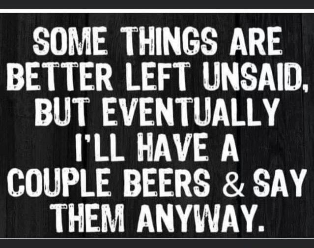SOME THINGS ARE BETTER LEFT UNSAID BUT EVENTUALLY ILL HAVE A COUPLE BEERS SAY THEM ANYWVAY