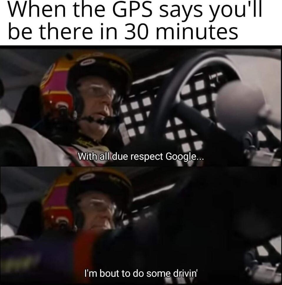 GPS says yo re in 30 minute N e L p NG Withjalldue respect Goggle A Im bout to do some drivin