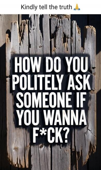 Kindly tell the truth 🙏 HOW DO YOU POLITELY ASK SOMEONE IF YOU WANNA F*CK?