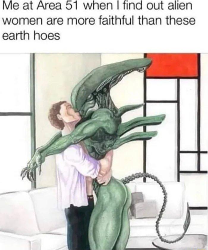 Me at Area 51 when find out alien women are more faithful than these earth hoes