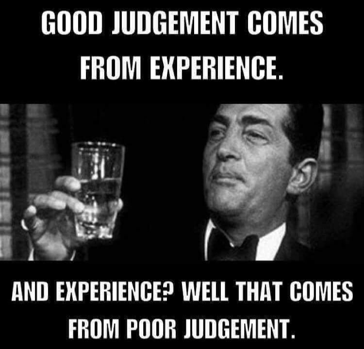 GOOD JUDGEMENT COMES FROM EXPERIENCE. AND EXPERIENCE? WELL THAT COMES FROM POOR JUDGEMENT.