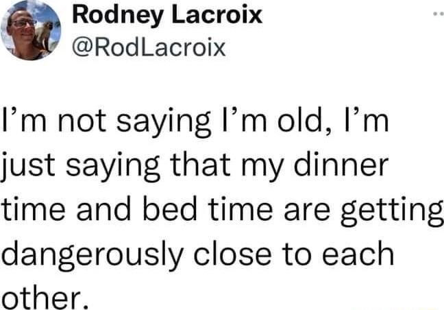 Rodney Lacroix RodLacroix Im not saying Im old Im just saying that my dinner time and bed time are getting dangerously close to each other