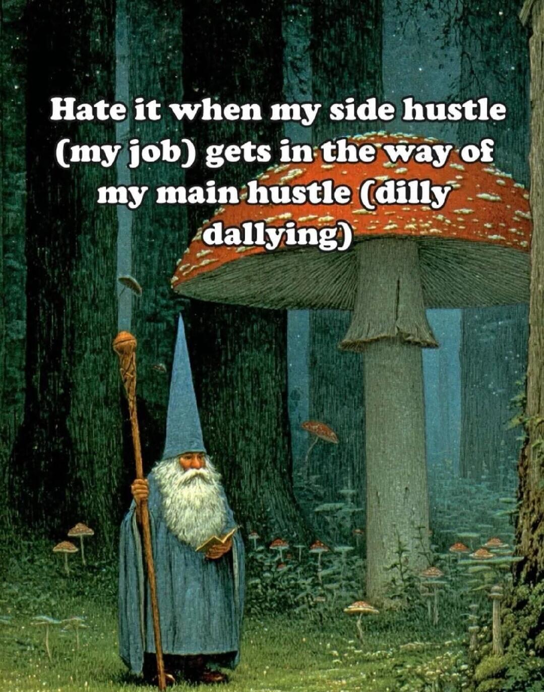 Hate it when my side hustle (my job) gets in the way of my main hustle (dilly dallying)