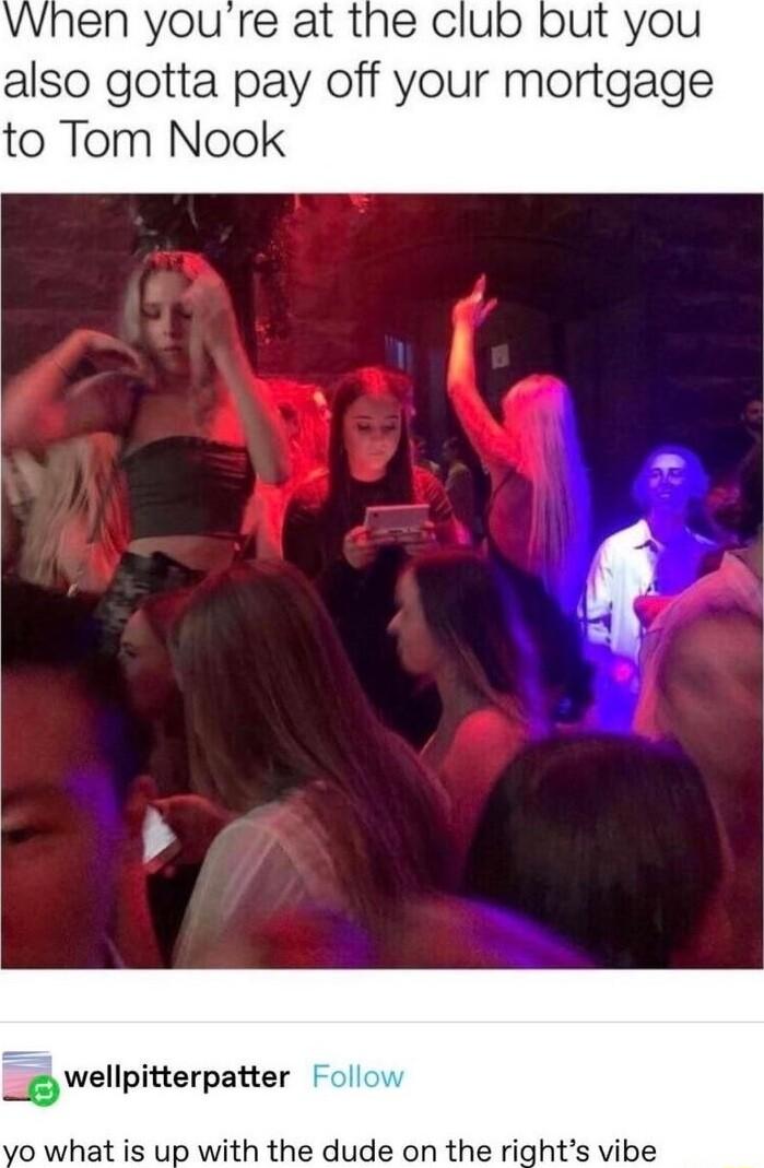 VWhen youre at the club but you also gotta pay off your mortgage to Tom Nook wellpitterpatter 0 what is up with the dude on the rights vibe