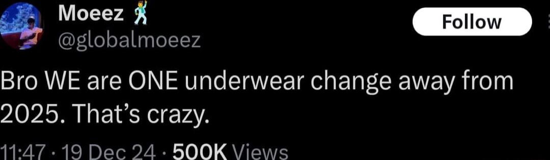 Woeez A globalmoeez Bro WE are ONE underwear change away from 2025 Thats crazy 1147 19 Dec 24 BOOK Views