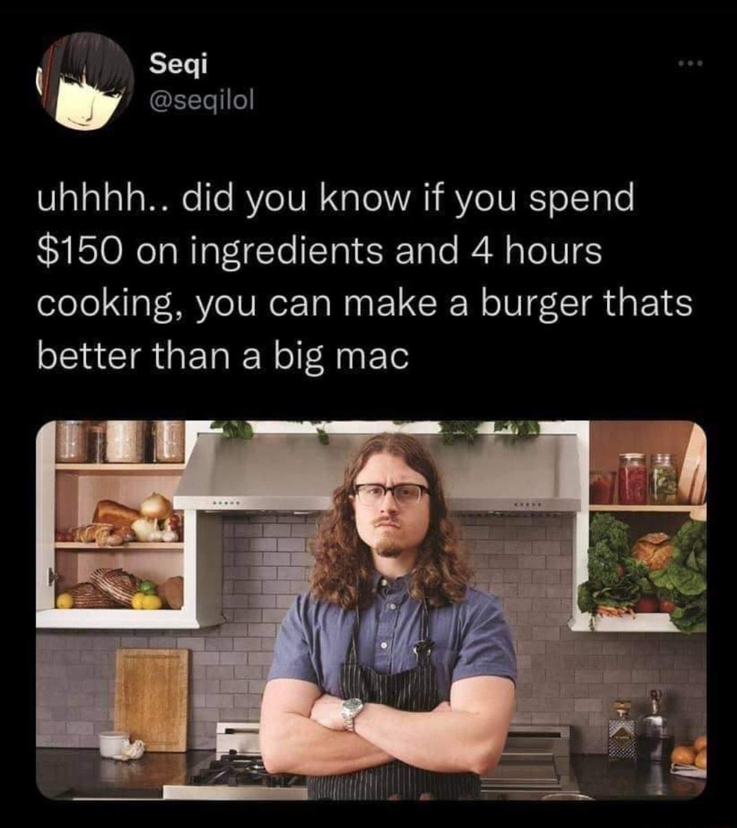 q Segi seqilol uhhhh did you know if you spend 150 on ingredients and 4 hours cooking you can make a burger thats better than a big mac