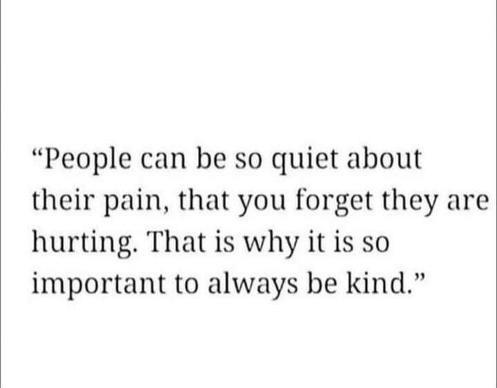 “People can be so quiet about their pain, that you forget they are hurting. That is why it is so important to always be kind.”