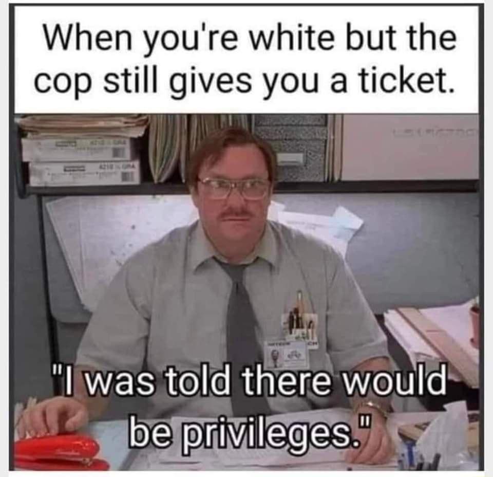 When youre white but the cop still gives you a ticket liwas told there would ibelprivileges