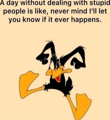 A day without dealing with stupid people is like, never mind I'll let you know if it ever happens.