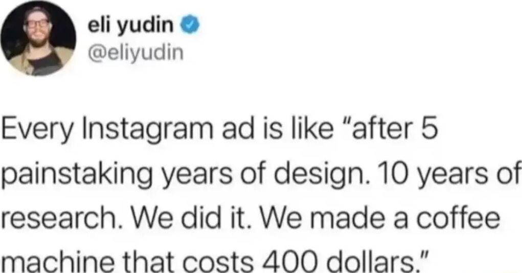 eli yudin eliyudin Every Instagram ad is like after 5 painstaking years of design 10 years of research We did it We made a coffee machine that costs 400 dollars