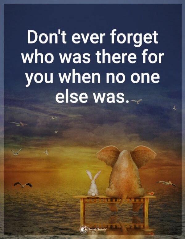 Don't ever forget who was there for you when no one else was.