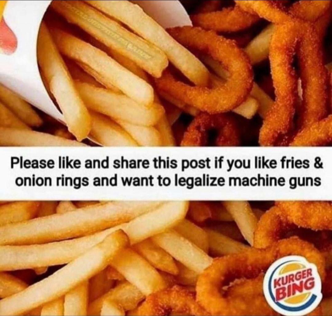 9 Please like and share this post if you like fries onion rings and want to legalize machine guns