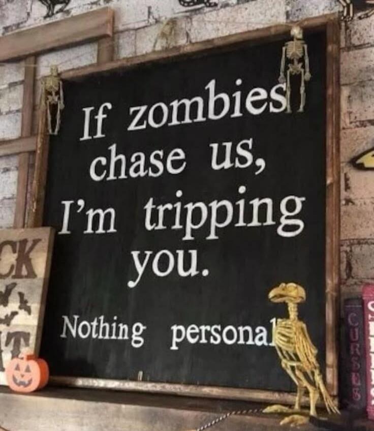 If zombies chase us, I'm tripping you. Nothing personal