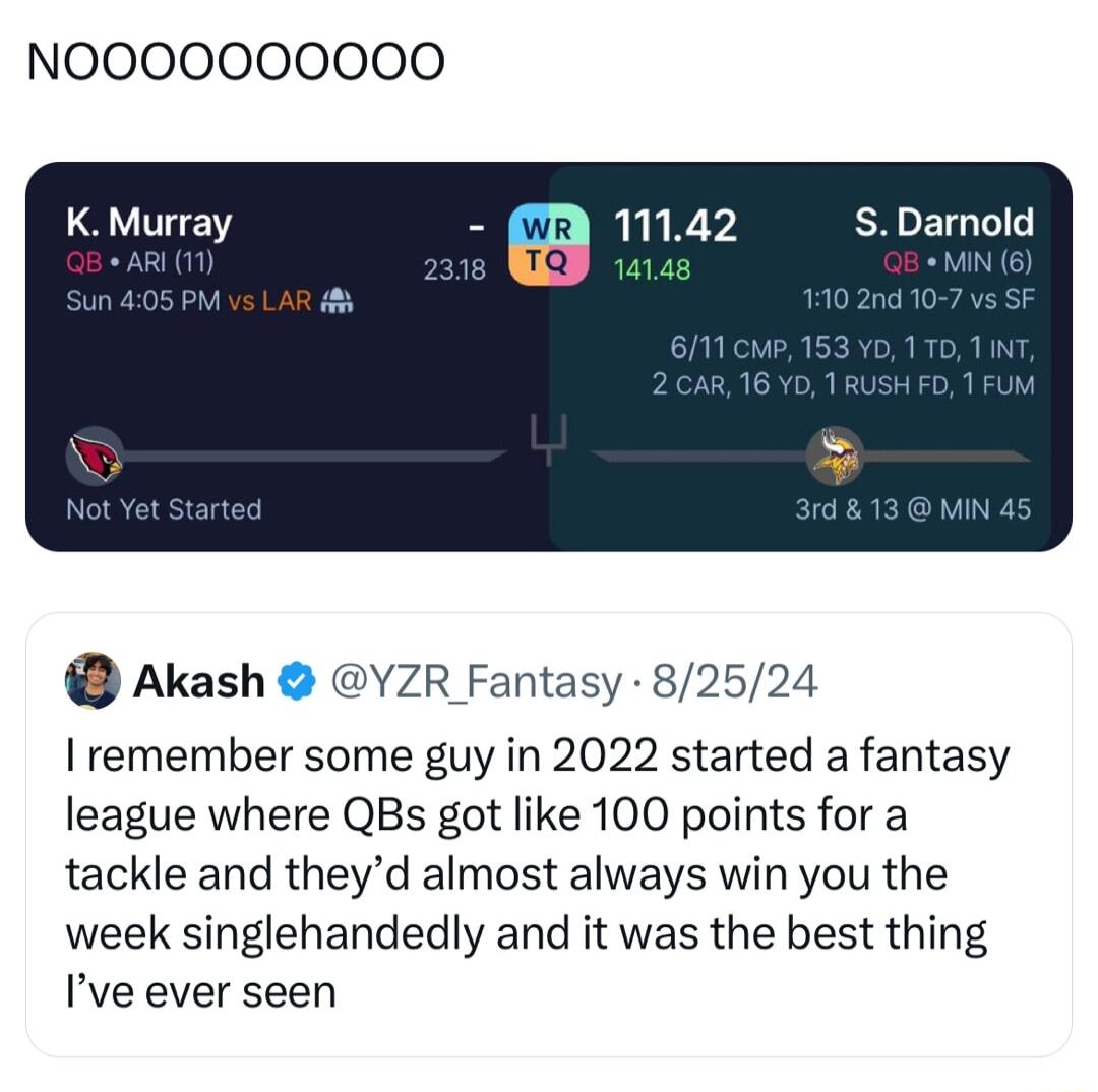 NOOOOOO0000 K Murray mri ma2 SDamold Akash YZR Fantasy 82524 remember some guy in 2022 started a fantasy league where QBs got like 100 points for a tackle and theyd almost always win you the week singlehandedly and it was the best thing Ive ever seen