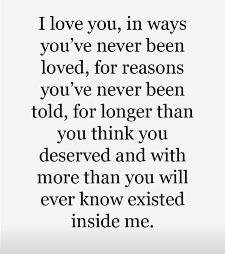 I love you in ways youve never been loved for reasons youve never been told for longer than you think you deserved and with more than you will ever know existed inside me