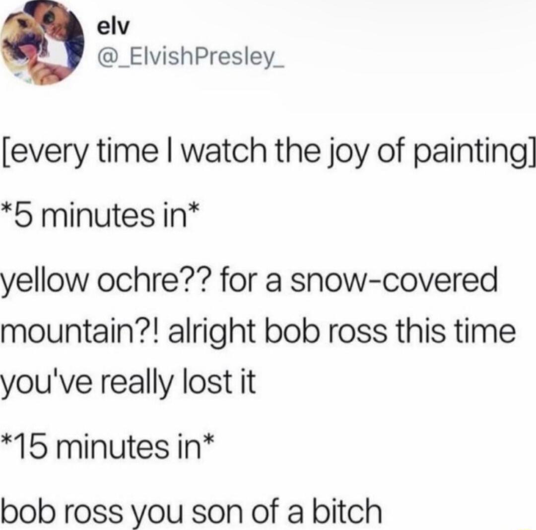 elv _ElvishPresley_ every time watch the joy of painting 5 minutes in yellow ochre for a snow covered mountain alright bob ross this time youve really lost it 15 minutes in bob ross you son of a bitch