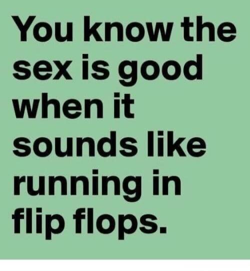 You know the sex is good when it sounds like running in flip flops.