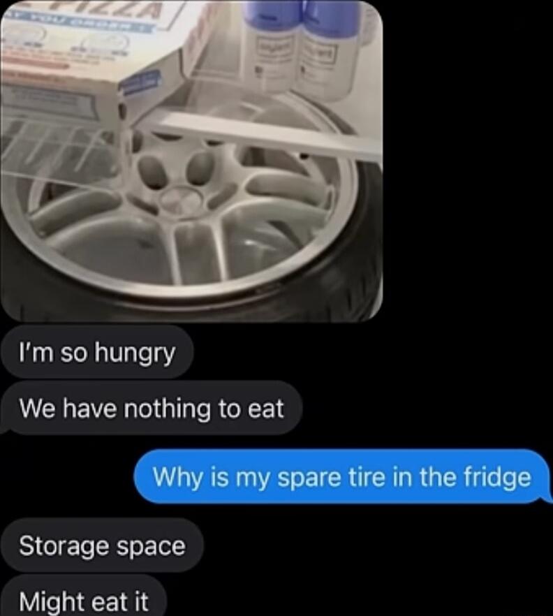Im so hungry We have nothing to eat Why is my spare tire in the fridge Storage space Might eat it