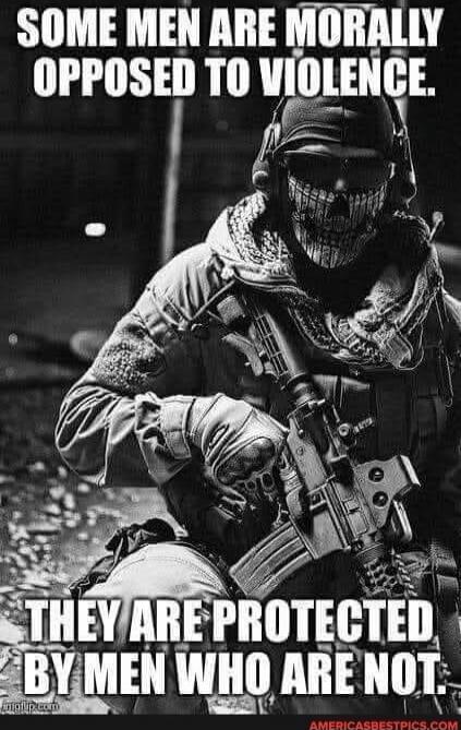 SOME MEN ARE MORALLY OPPOSED TO VIOLENCE. THEY ARE PROTECTED BY MEN WHO ARE NOT.