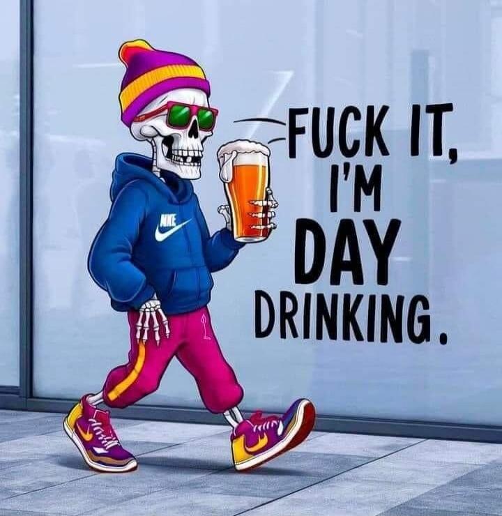 FUCK IT, I'M DAY DRINKING.