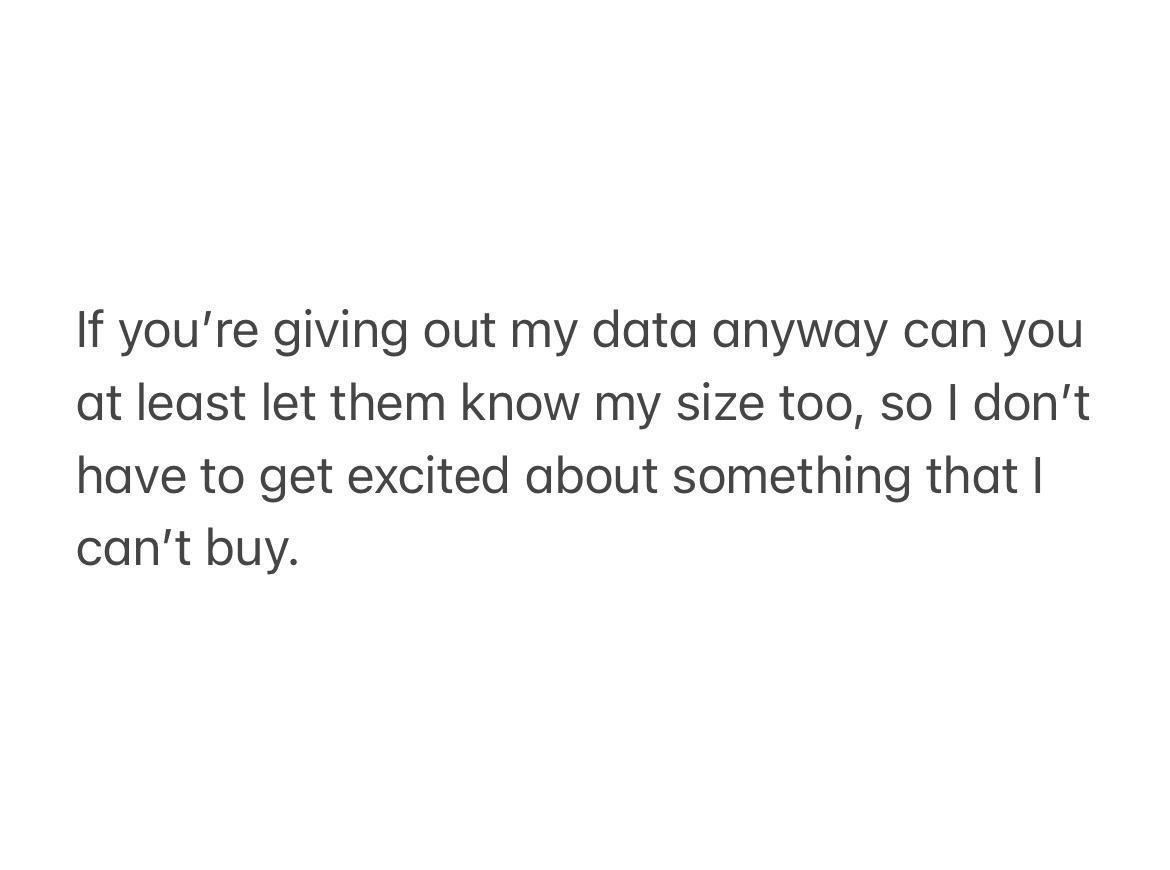 If youre giving out my data anyway can you at least let them know my size too so dont have to get excited about something that cant buy