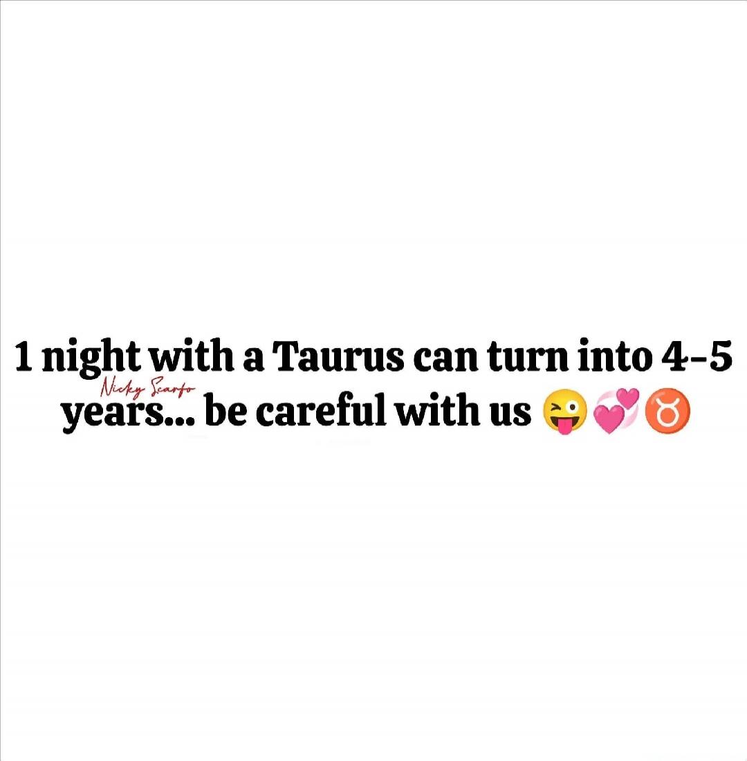 1 night with a Taurus can turn into 4-5 years... be careful with us