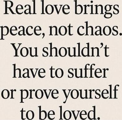 Real love brings peace, not chaos. You shouldn't have to suffer or prove yourself to be loved.