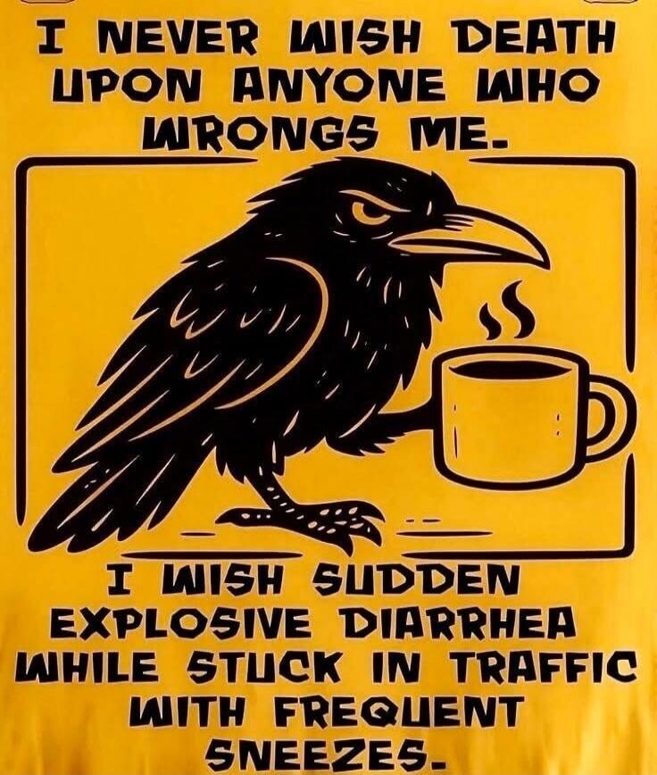 I NEVER WISH DEATH UPON ANYONE WHO WRONGS ME. I WISH SUDDEN EXPLOSIVE DIARRHEA WHILE STUCK IN TRAFFIC WITH FREQUENT SNEEZES.