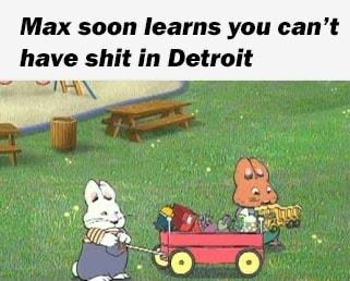 Max soon learns you cant have shit in Detroit