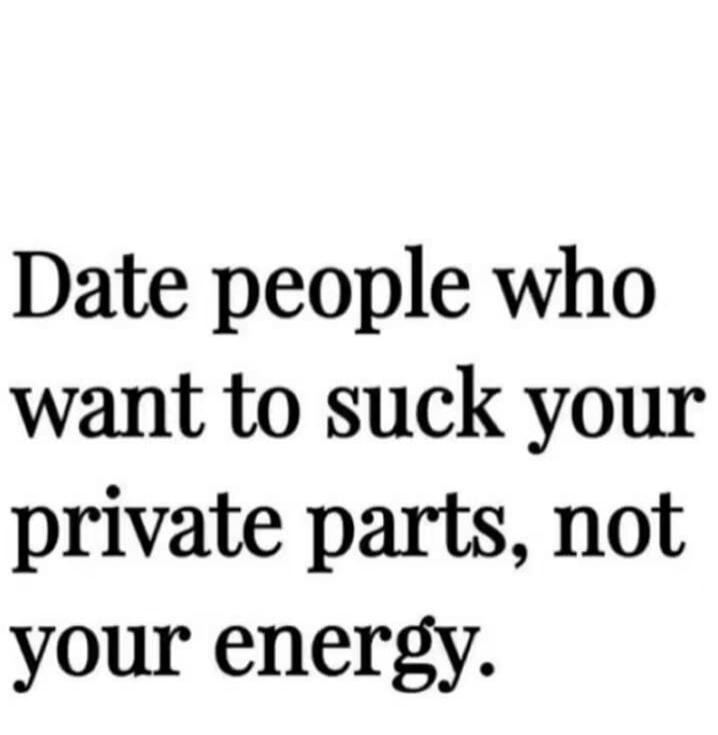 Date people who want to suck your private parts, not your energy.