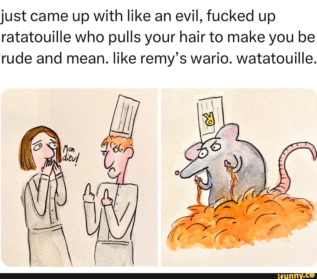 just came up with like an evil fucked up ratatouille who pulls your hair to make you be rude and mean like remys wario watatouille