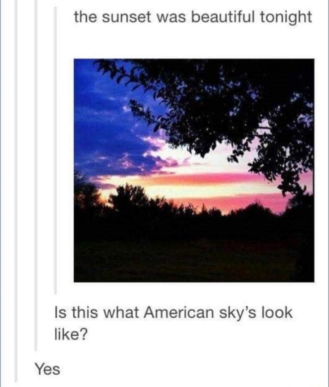 the sunset was beautiful tonight Is this what American skys look like Yes