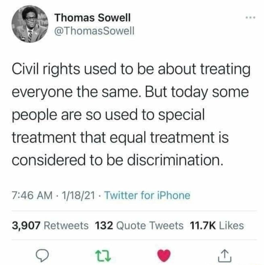 Thomas Sowell ThomasSowell Civil rights used to be about treating everyone the same But today some people are so used to special treatment that equal treatment is considered to be discrimination 746 AM 11821 Twitter for iPhone 3907 Retweets 132 Quote Tweets 117K Likes Q L o 1 J